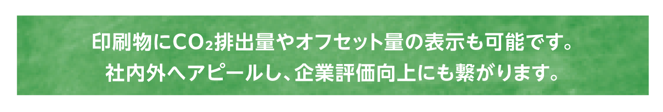 印刷物にCO₂排出量やオフセット量の表示も可能です。社内外へアピールし、企業評価向上にも繋がります。