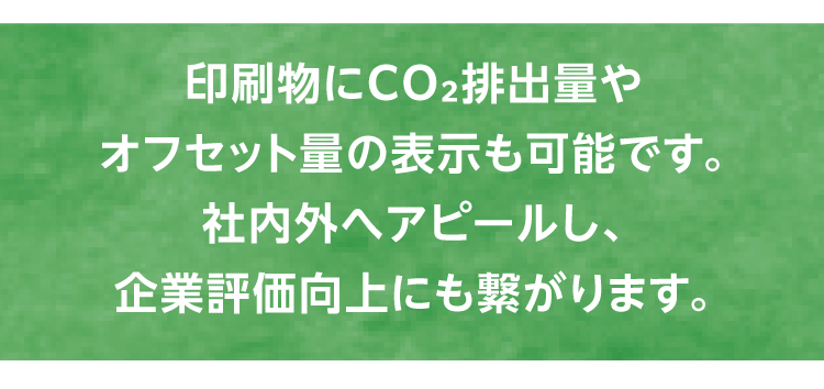 印刷物にCO₂排出量やオフセット量の表示も可能です。社内外へアピールし、企業評価向上にも繋がります。